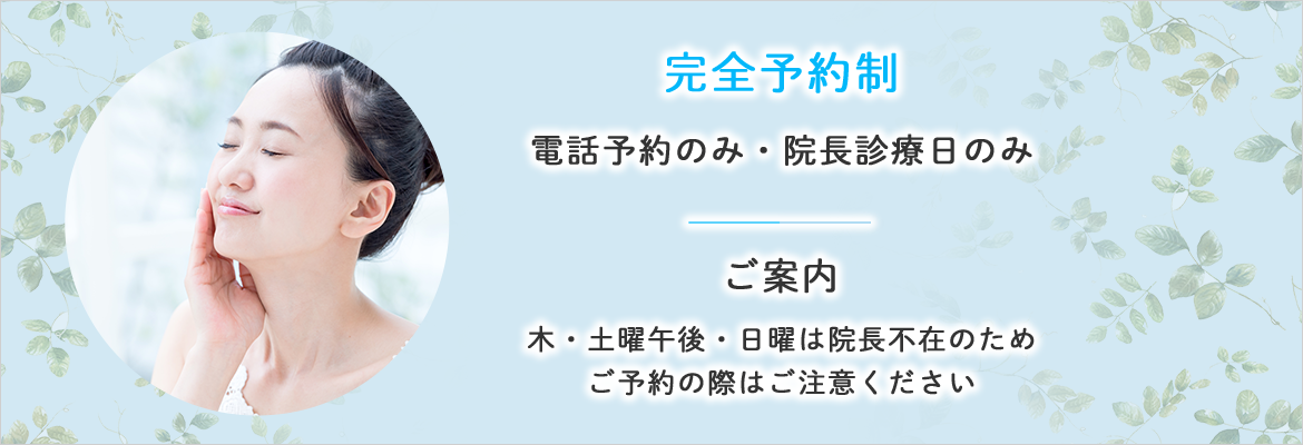 完全予約制 電話予約のみ・院長診療日のみ ご案内 木・土曜午後・日曜は院長不在のためご予約の際はご注意ください